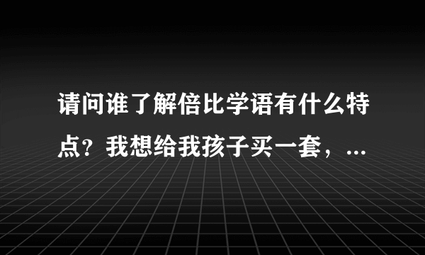 请问谁了解倍比学语有什么特点？我想给我孩子买一套，但是不是很了解