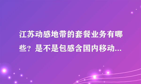 江苏动感地带的套餐业务有哪些？是不是包感含国内移动数据的就可以直接上网了？最好详细点