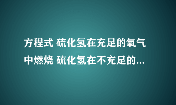 方程式 硫化氢在充足的氧气中燃烧 硫化氢在不充足的氧气中燃烧 氢硫酸在空气中变质 谢谢，麻烦了！