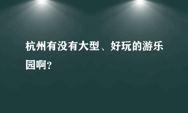 杭州有没有大型、好玩的游乐园啊？