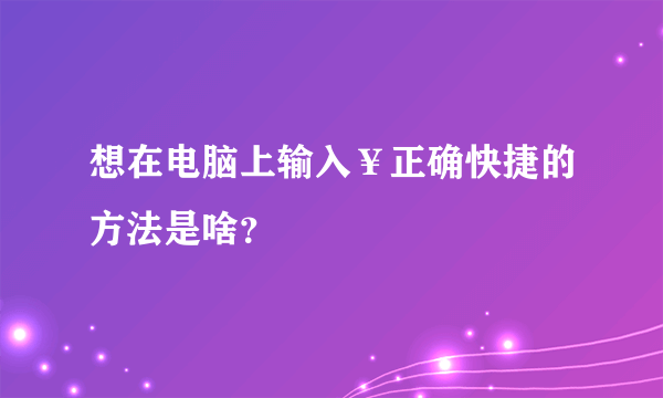 想在电脑上输入¥正确快捷的方法是啥？