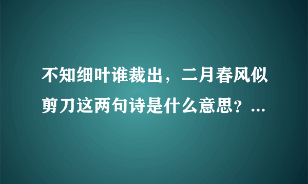 不知细叶谁裁出，二月春风似剪刀这两句诗是什么意思？详细点…