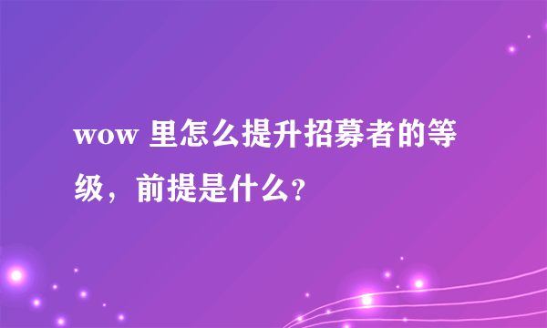 wow 里怎么提升招募者的等级，前提是什么？