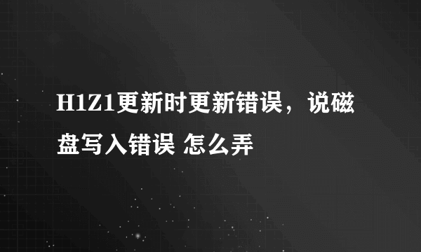 H1Z1更新时更新错误，说磁盘写入错误 怎么弄