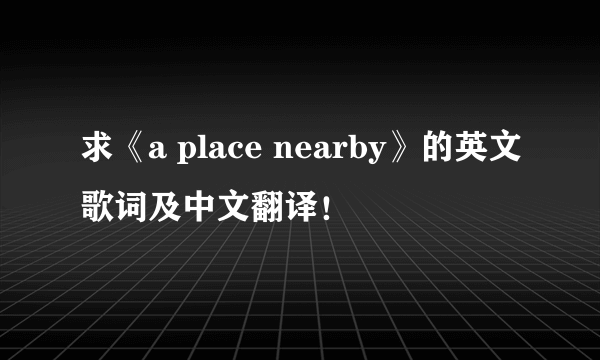 求《a place nearby》的英文歌词及中文翻译！