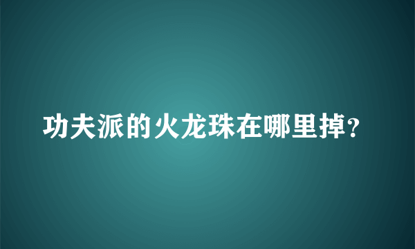 功夫派的火龙珠在哪里掉？