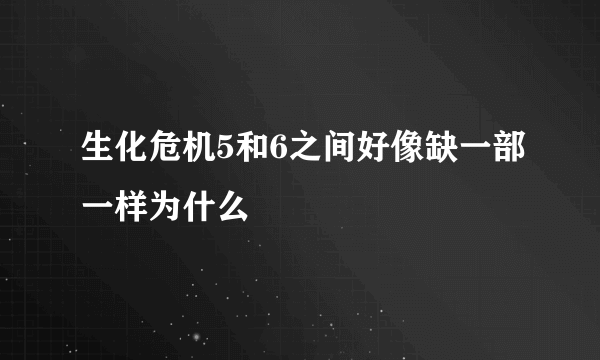 生化危机5和6之间好像缺一部一样为什么