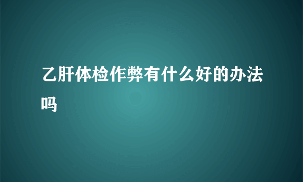 乙肝体检作弊有什么好的办法吗