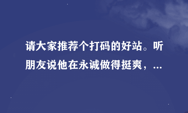 请大家推荐个打码的好站。听朋友说他在永诚做得挺爽，那里奖励高得吓人是不是真的？谁在那里做过出来说下