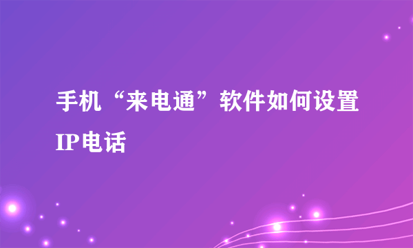 手机“来电通”软件如何设置IP电话