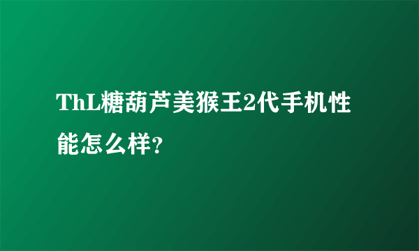 ThL糖葫芦美猴王2代手机性能怎么样？