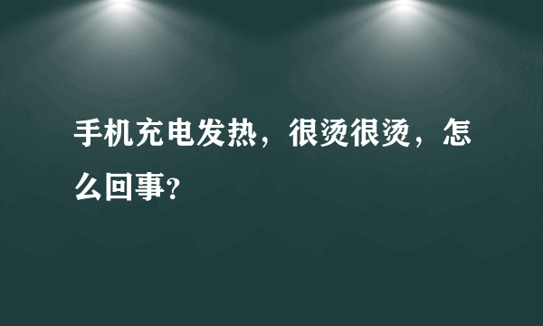 手机充电发热，很烫很烫，怎么回事？