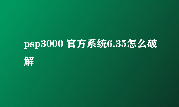 psp3000 官方系统6.35怎么破解