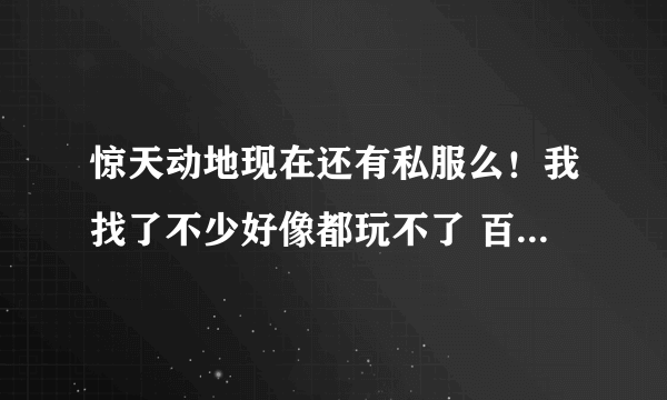 惊天动地现在还有私服么！我找了不少好像都玩不了 百度 什么的 都找了 极品也下了 不能玩··