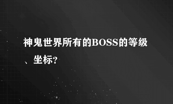 神鬼世界所有的BOSS的等级、坐标？