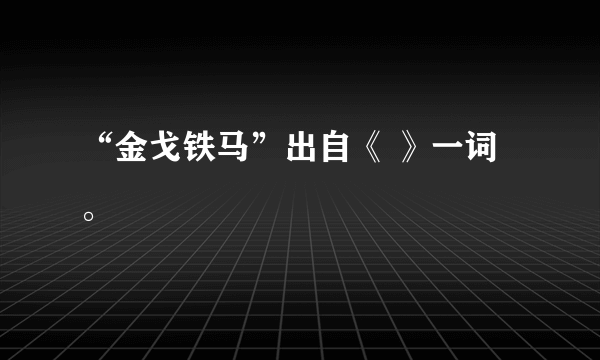 “金戈铁马”出自《 》一词。