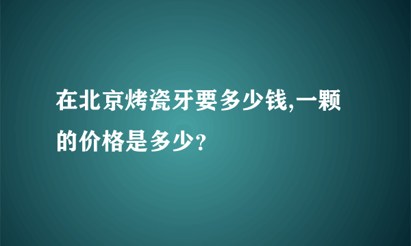 在北京烤瓷牙要多少钱,一颗的价格是多少？