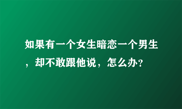 如果有一个女生暗恋一个男生，却不敢跟他说，怎么办？