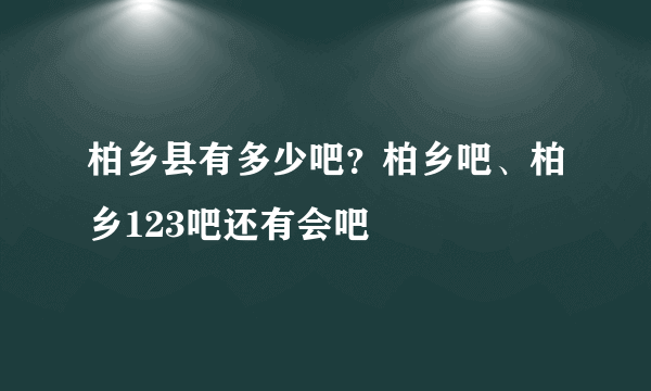 柏乡县有多少吧？柏乡吧、柏乡123吧还有会吧