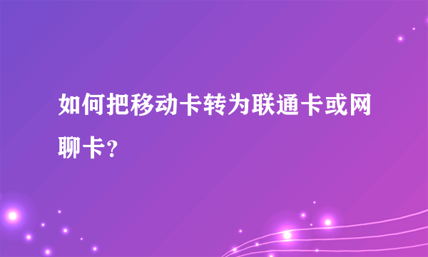 如何把移动卡转为联通卡或网聊卡？