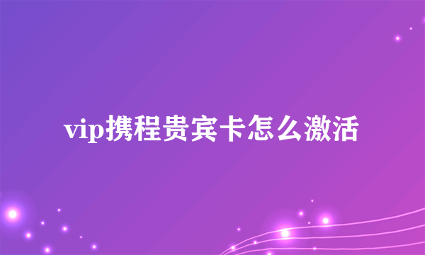 vip携程贵宾卡怎么激活