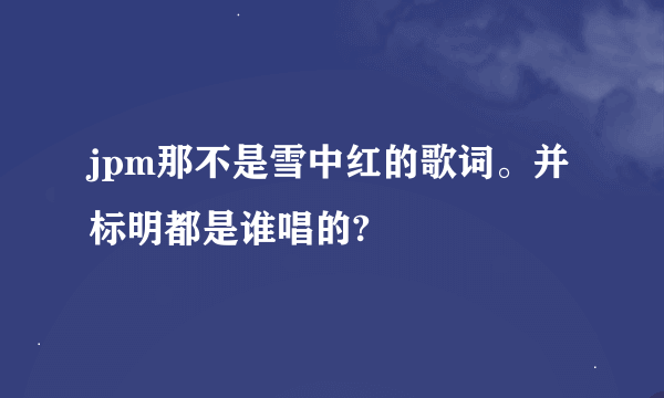 jpm那不是雪中红的歌词。并标明都是谁唱的?