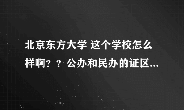 北京东方大学 这个学校怎么样啊？？公办和民办的证区别在哪里啊