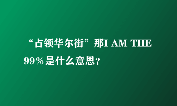 “占领华尔街”那I AM THE 99％是什么意思？