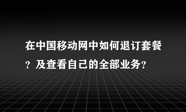 在中国移动网中如何退订套餐？及查看自己的全部业务？