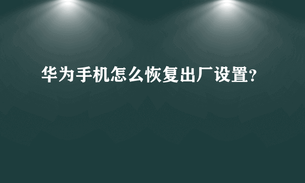 华为手机怎么恢复出厂设置？