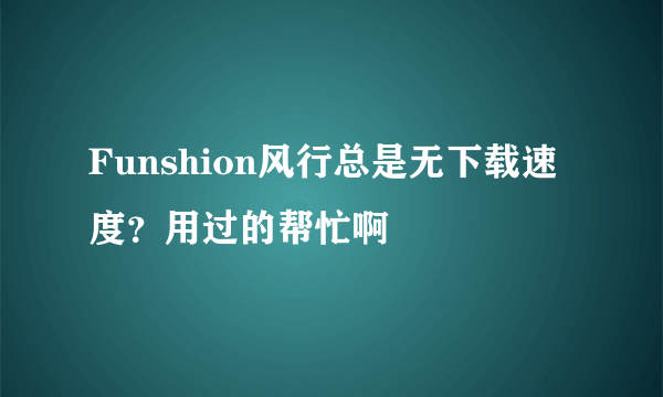 Funshion风行总是无下载速度？用过的帮忙啊