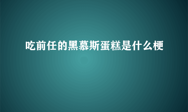 吃前任的黑慕斯蛋糕是什么梗