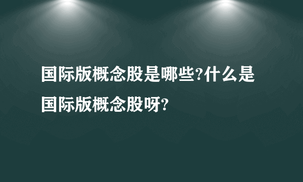 国际版概念股是哪些?什么是国际版概念股呀?