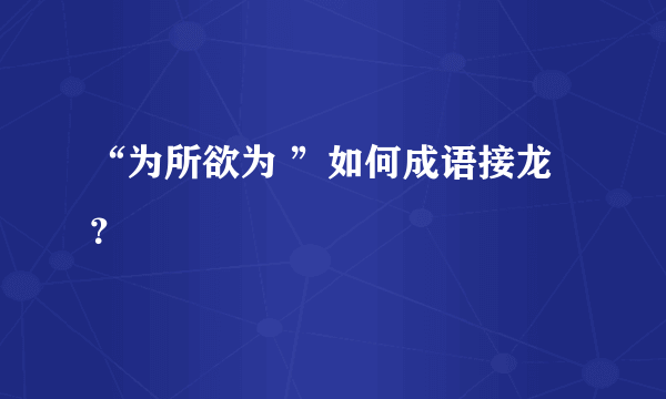 “为所欲为 ”如何成语接龙 ？