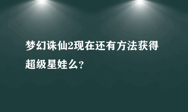 梦幻诛仙2现在还有方法获得超级星娃么？