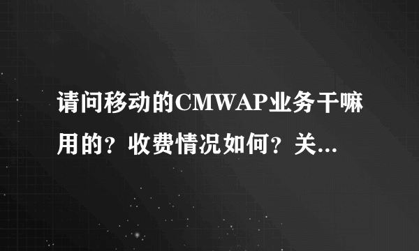 请问移动的CMWAP业务干嘛用的？收费情况如何？关闭此业务有何影响？