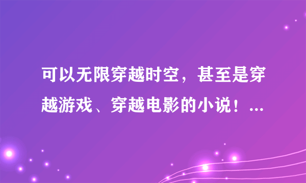 可以无限穿越时空，甚至是穿越游戏、穿越电影的小说！越多越好