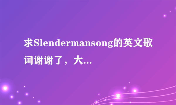 求Slendermansong的英文歌词谢谢了，大神帮忙啊