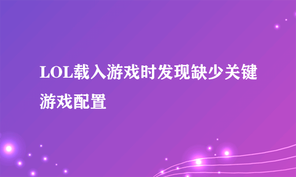 LOL载入游戏时发现缺少关键游戏配置