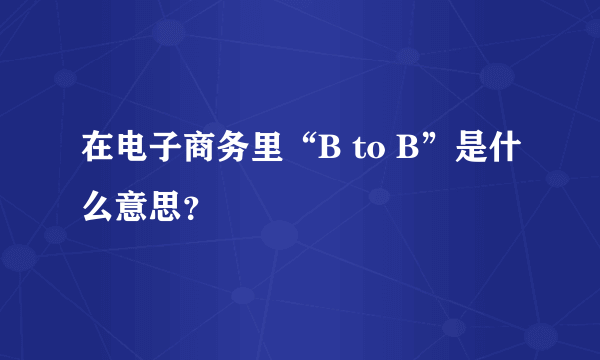 在电子商务里“B to B”是什么意思？