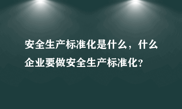 安全生产标准化是什么，什么企业要做安全生产标准化？