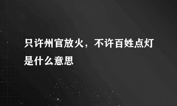 只许州官放火，不许百姓点灯是什么意思