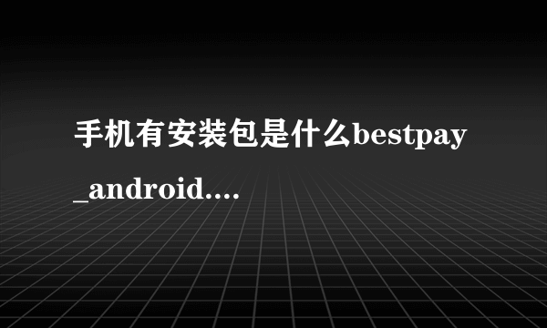 手机有安装包是什么bestpay_android.apk这是什么东西`