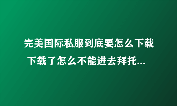 完美国际私服到底要怎么下载 下载了怎么不能进去拜托了各位 谢谢