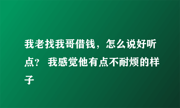 我老找我哥借钱，怎么说好听点？ 我感觉他有点不耐烦的样子