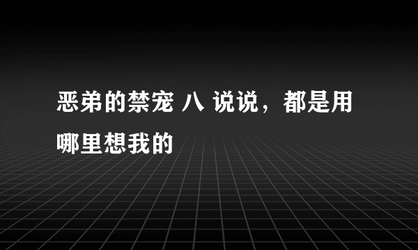 恶弟的禁宠 八 说说，都是用哪里想我的