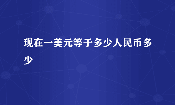 现在一美元等于多少人民币多少