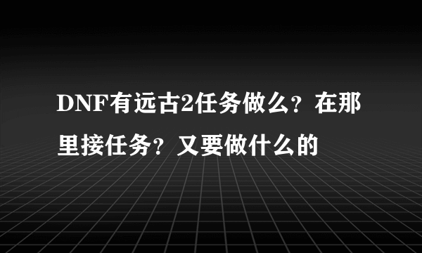 DNF有远古2任务做么？在那里接任务？又要做什么的