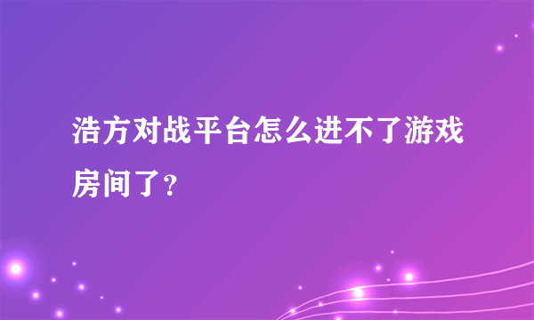 浩方对战平台怎么进不了游戏房间了？