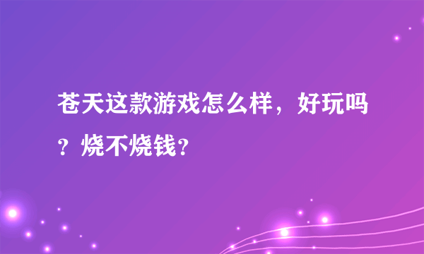 苍天这款游戏怎么样，好玩吗？烧不烧钱？